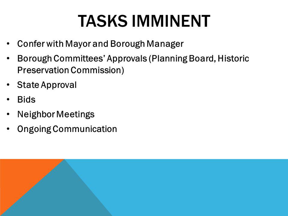 TASKS IMMINENT Confer with Mayor and Borough Manager Borough Committees Approvals (Planning Board, Historic Preservation Commission) State Approval Bids Neighbor Meetings Ongoing Communication