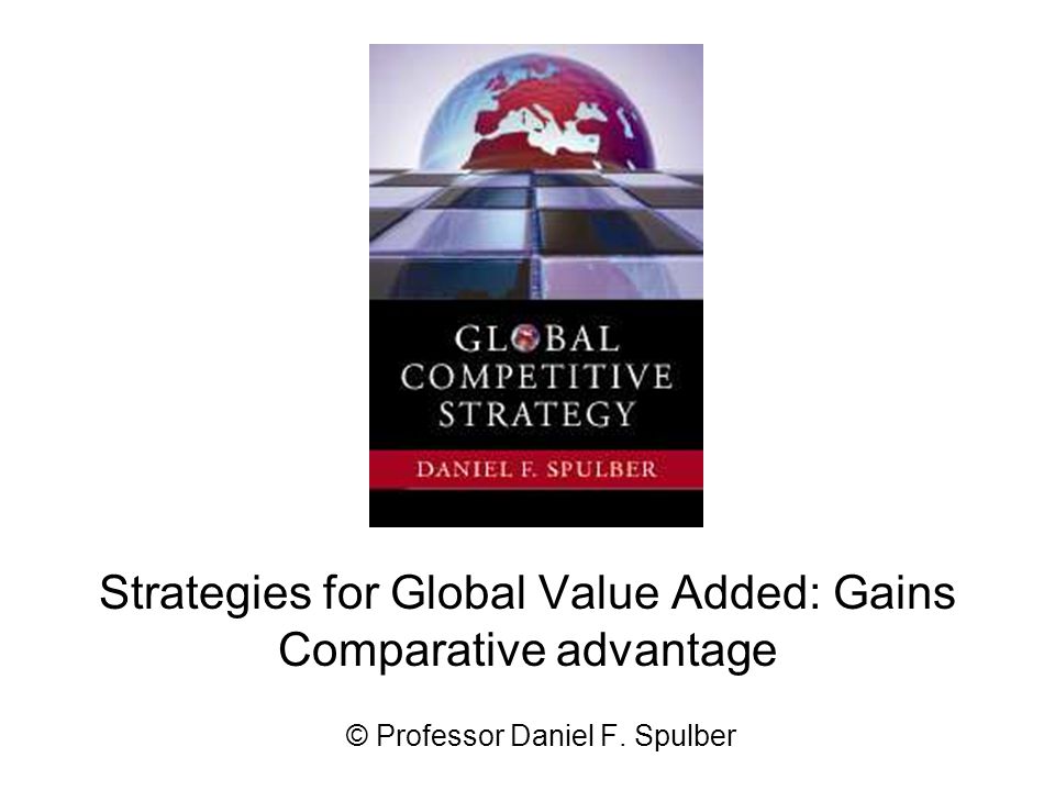 Strategies for Global Value Added: Gains Comparative advantage © Professor Daniel F. Spulber