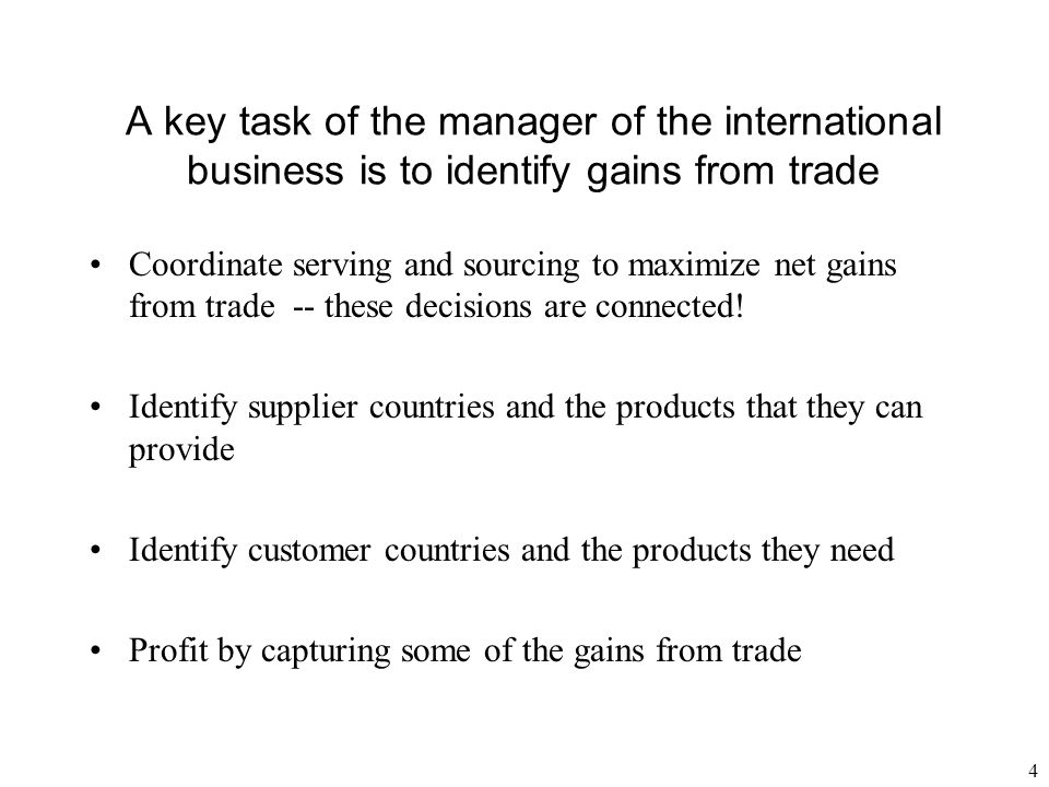 4 A key task of the manager of the international business is to identify gains from trade Coordinate serving and sourcing to maximize net gains from trade -- these decisions are connected.