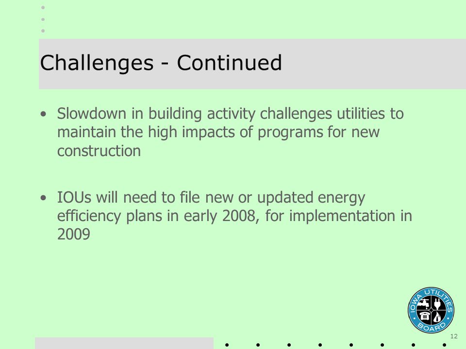 12 Challenges - Continued Slowdown in building activity challenges utilities to maintain the high impacts of programs for new construction IOUs will need to file new or updated energy efficiency plans in early 2008, for implementation in 2009