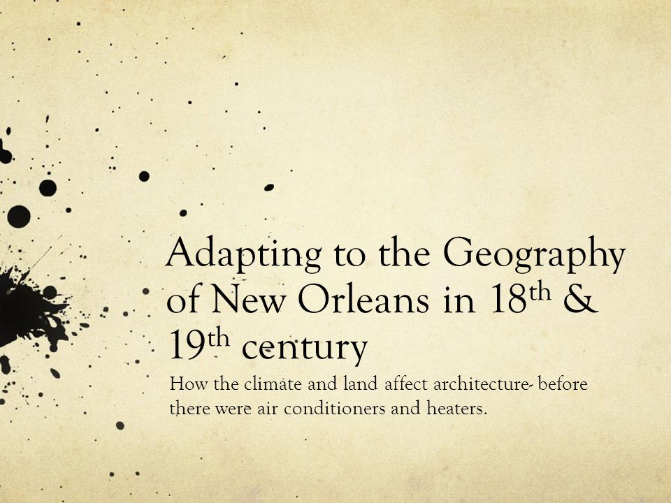 Adapting to the Geography of New Orleans in 18 th & 19 th century How the climate and land affect architecture- before there were air conditioners and heaters.