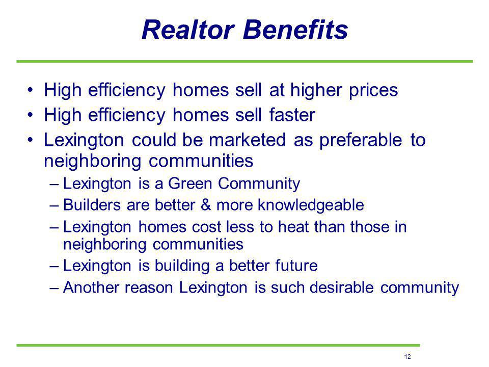 12 Realtor Benefits High efficiency homes sell at higher prices High efficiency homes sell faster Lexington could be marketed as preferable to neighboring communities –Lexington is a Green Community –Builders are better & more knowledgeable –Lexington homes cost less to heat than those in neighboring communities –Lexington is building a better future –Another reason Lexington is such desirable community