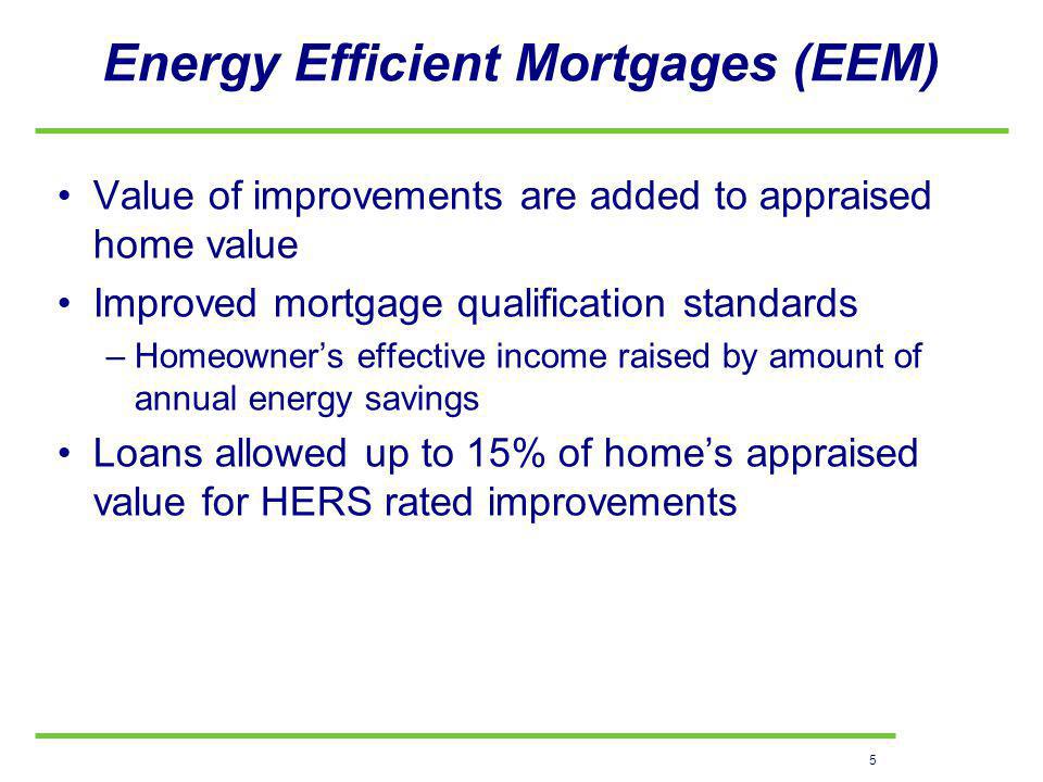 5 Energy Efficient Mortgages (EEM) Value of improvements are added to appraised home value Improved mortgage qualification standards –Homeowners effective income raised by amount of annual energy savings Loans allowed up to 15% of homes appraised value for HERS rated improvements