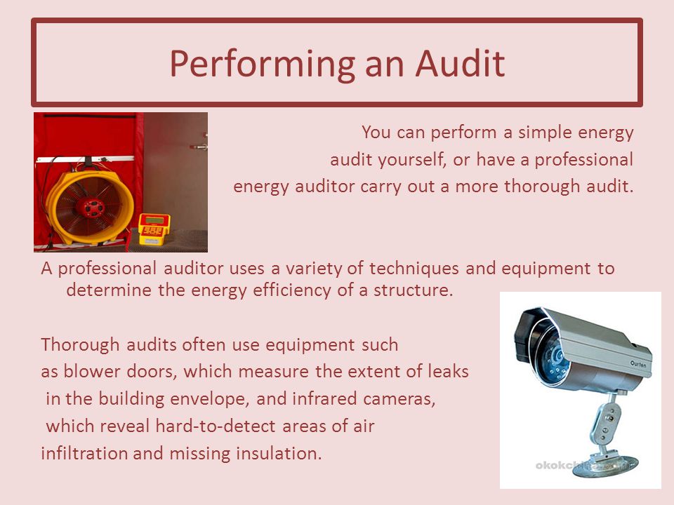 Performing an Audit You can perform a simple energy audit yourself, or have a professional energy auditor carry out a more thorough audit.