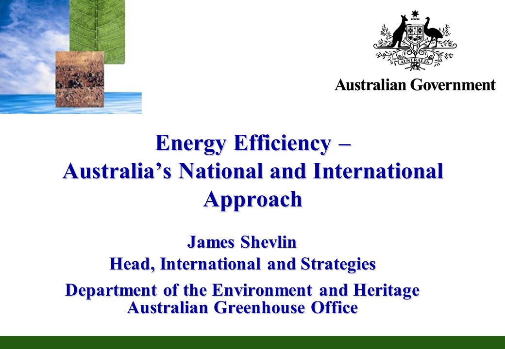 Energy Efficiency – Australias National and International Approach James Shevlin Head, International and Strategies Department of the Environment and Heritage Australian Greenhouse Office