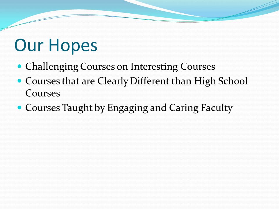Our Hopes Challenging Courses on Interesting Courses Courses that are Clearly Different than High School Courses Courses Taught by Engaging and Caring Faculty