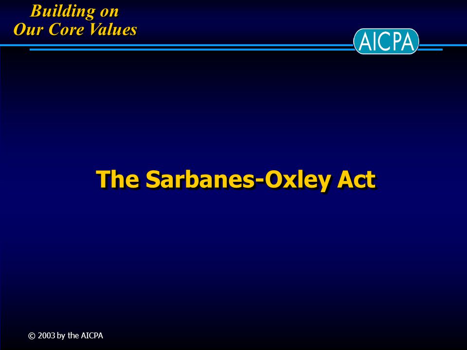 Building on Our Core Values Building on Our Core Values © 2003 by the AICPA The Sarbanes-Oxley Act