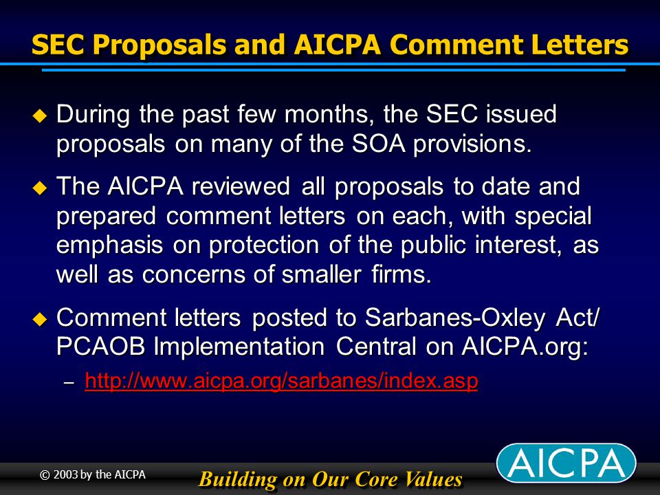 Building on Our Core Values © 2003 by the AICPA SEC Proposals and AICPA Comment Letters During the past few months, the SEC issued proposals on many of the SOA provisions.