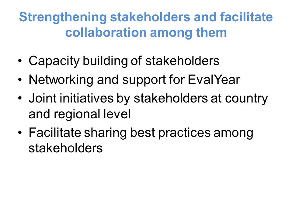 Strengthening stakeholders and facilitate collaboration among them Capacity building of stakeholders Networking and support for EvalYear Joint initiatives by stakeholders at country and regional level Facilitate sharing best practices among stakeholders