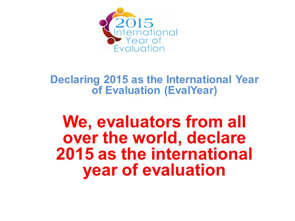 Declaring 2015 as the International Year of Evaluation (EvalYear) We, evaluators from all over the world, declare 2015 as the international year of evaluation