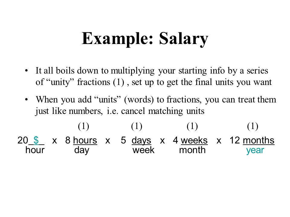 hour day week month year Example: Salary It all boils down to multiplying your starting info by a series of unity fractions (1), set up to get the final units you want When you add units (words) to fractions, you can treat them just like numbers, i.e.