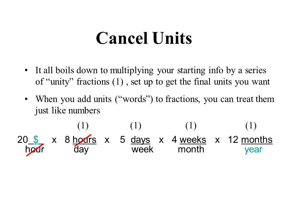hour day week month year Cancel Units It all boils down to multiplying your starting info by a series of unity fractions (1), set up to get the final units you want When you add units (words) to fractions, you can treat them just like numbers 20 $ x 8 hours x 5 days x 4 weeks x 12 months (1)