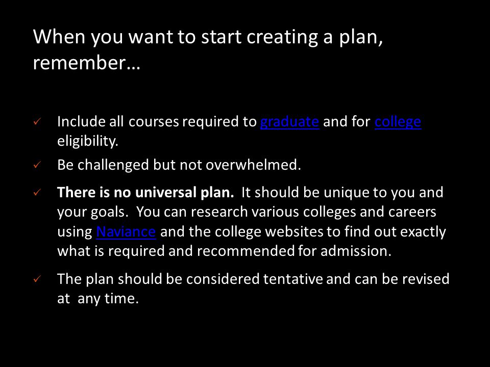 When you want to start creating a plan, remember… Include all courses required to graduate and for college eligibility.graduatecollege Be challenged but not overwhelmed.