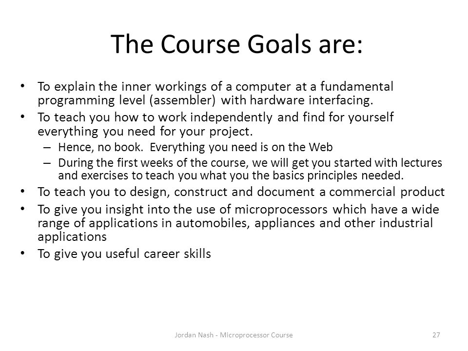 The Course Goals are: Jordan Nash - Microprocessor Course27 To explain the inner workings of a computer at a fundamental programming level (assembler) with hardware interfacing.