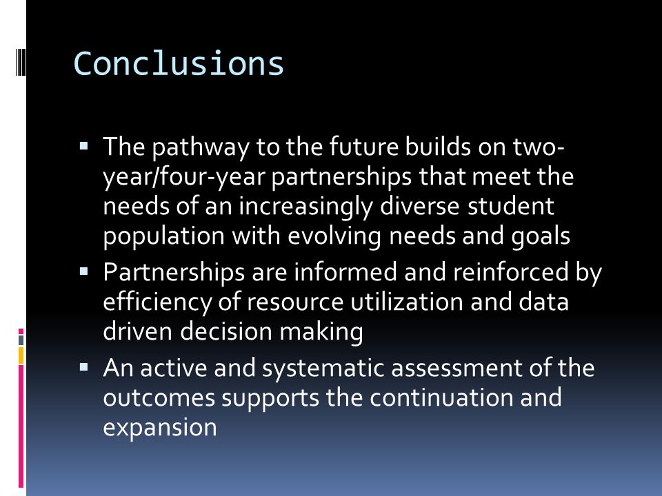 Conclusions The pathway to the future builds on two- year/four-year partnerships that meet the needs of an increasingly diverse student population with evolving needs and goals Partnerships are informed and reinforced by efficiency of resource utilization and data driven decision making An active and systematic assessment of the outcomes supports the continuation and expansion