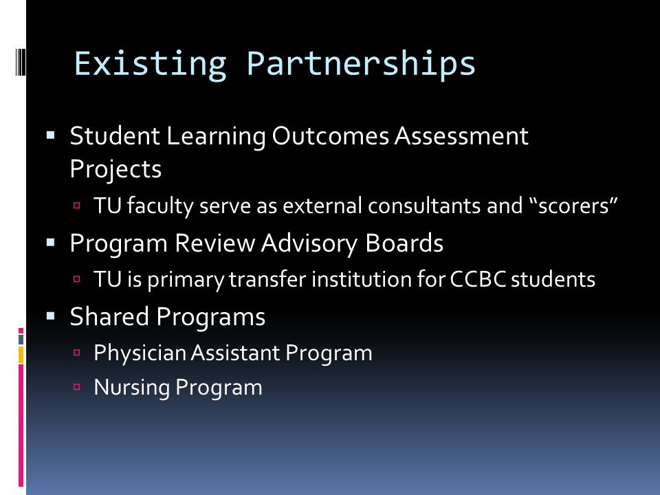 Existing Partnerships Student Learning Outcomes Assessment Projects TU faculty serve as external consultants and scorers Program Review Advisory Boards TU is primary transfer institution for CCBC students Shared Programs Physician Assistant Program Nursing Program