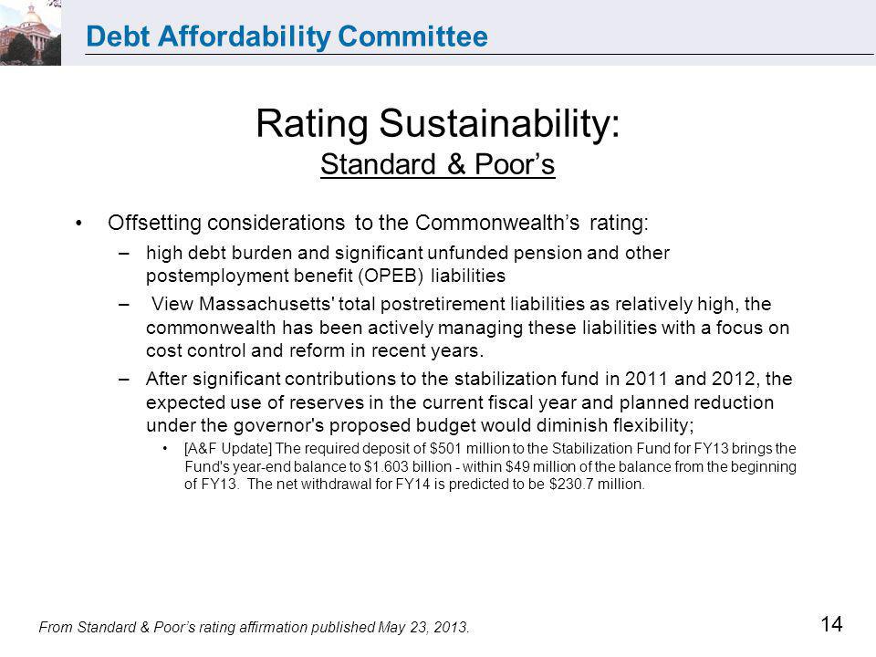 Debt Affordability Committee 14 Offsetting considerations to the Commonwealths rating: –high debt burden and significant unfunded pension and other postemployment benefit (OPEB) liabilities – View Massachusetts total postretirement liabilities as relatively high, the commonwealth has been actively managing these liabilities with a focus on cost control and reform in recent years.