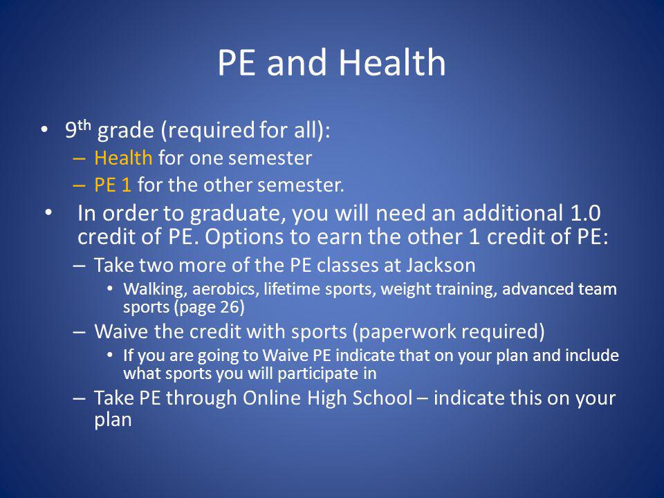PE and Health 9 th grade (required for all): – Health for one semester – PE 1 for the other semester.