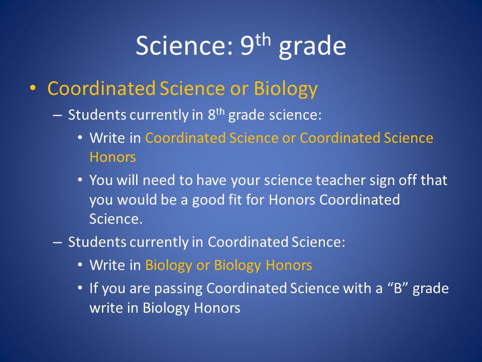 Science: 9 th grade Coordinated Science or Biology – Students currently in 8 th grade science: Write in Coordinated Science or Coordinated Science Honors You will need to have your science teacher sign off that you would be a good fit for Honors Coordinated Science.