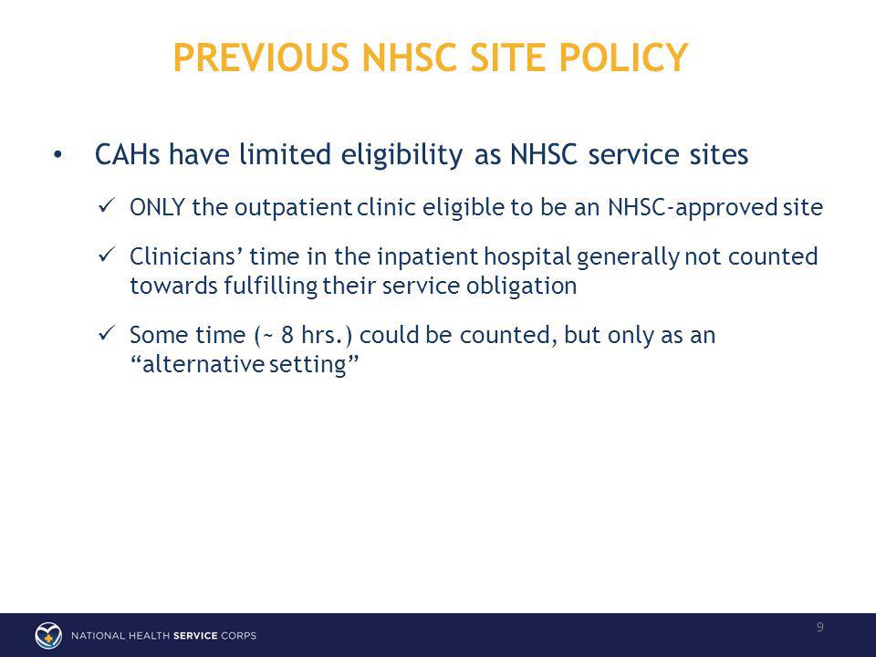 PREVIOUS NHSC SITE POLICY 9 CAHs have limited eligibility as NHSC service sites ONLY the outpatient clinic eligible to be an NHSC-approved site Clinicians time in the inpatient hospital generally not counted towards fulfilling their service obligation Some time (~ 8 hrs.) could be counted, but only as an alternative setting