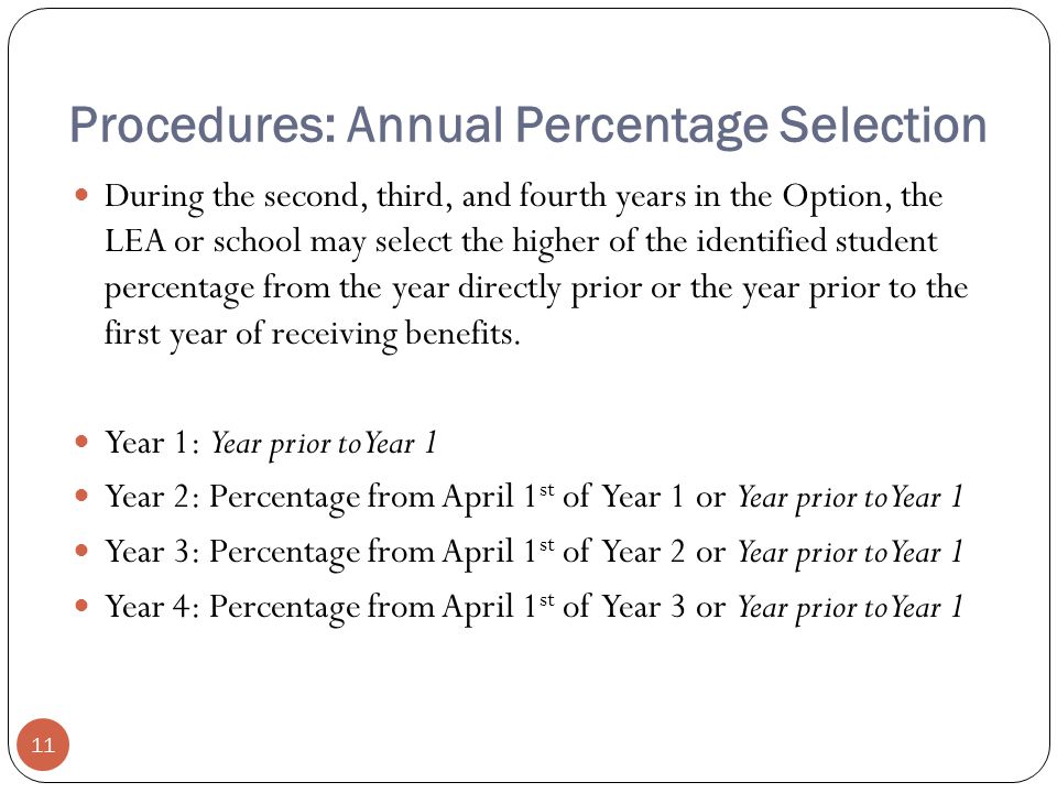 Procedures: Annual Percentage Selection During the second, third, and fourth years in the Option, the LEA or school may select the higher of the identified student percentage from the year directly prior or the year prior to the first year of receiving benefits.
