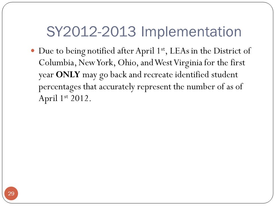 SY Implementation 29 Due to being notified after April 1 st, LEAs in the District of Columbia, New York, Ohio, and West Virginia for the first year ONLY may go back and recreate identified student percentages that accurately represent the number of as of April 1 st 2012.