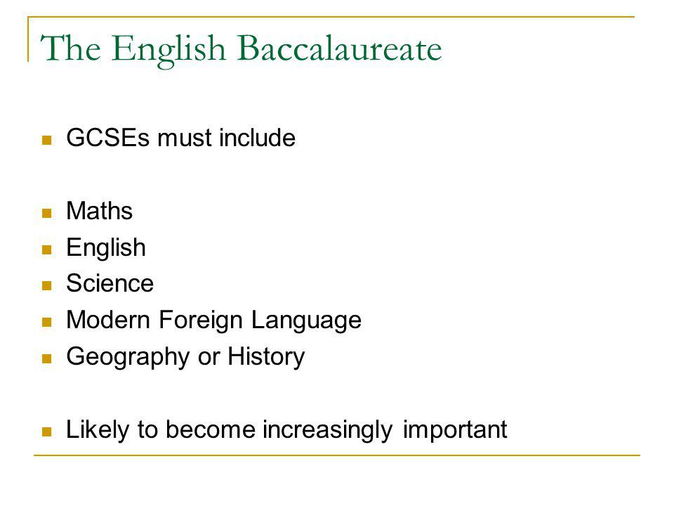 The English Baccalaureate GCSEs must include Maths English Science Modern Foreign Language Geography or History Likely to become increasingly important