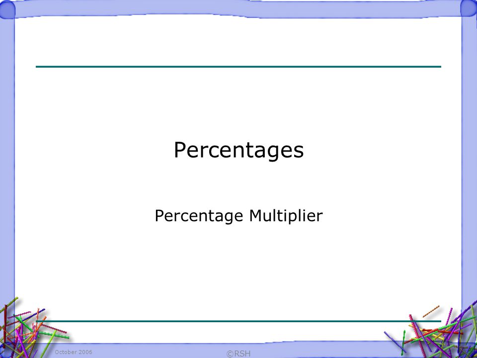 October 2006 ©RSH Percentages Percentage Multiplier