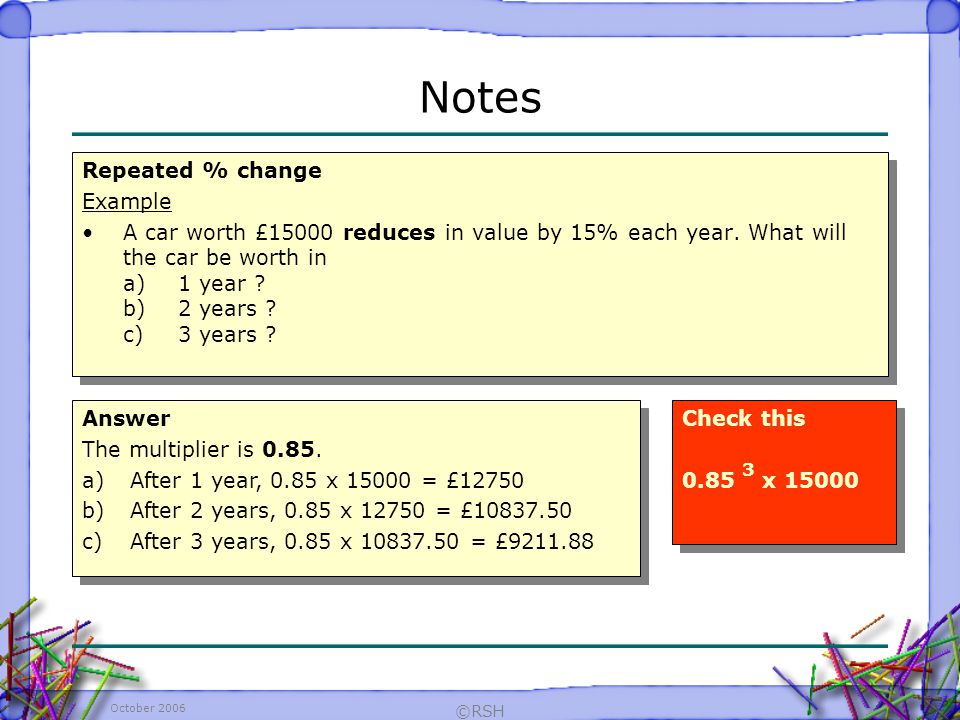 October 2006 ©RSH Repeated % change Example A car worth £15000 reduces in value by 15% each year.