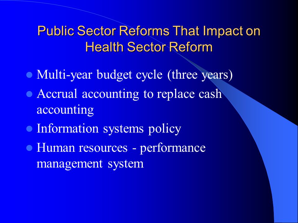 Public Sector Reforms That Impact on Health Sector Reform Multi-year budget cycle (three years) Accrual accounting to replace cash accounting Information systems policy Human resources - performance management system