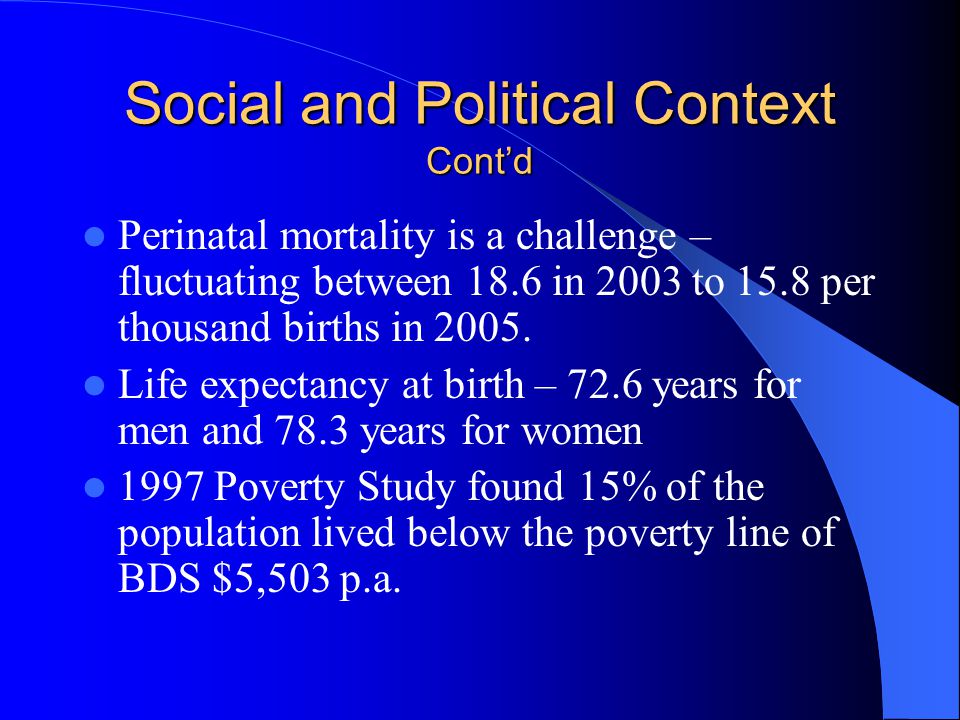 Social and Political Context Contd Perinatal mortality is a challenge – fluctuating between 18.6 in 2003 to 15.8 per thousand births in 2005.