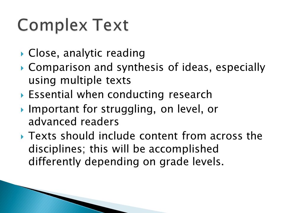Close, analytic reading Comparison and synthesis of ideas, especially using multiple texts Essential when conducting research Important for struggling, on level, or advanced readers Texts should include content from across the disciplines; this will be accomplished differently depending on grade levels.