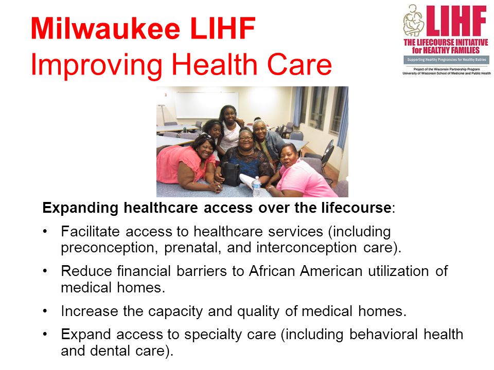 7 Milwaukee LIHF Improving Health Care Expanding healthcare access over the lifecourse: Facilitate access to healthcare services (including preconception, prenatal, and interconception care).