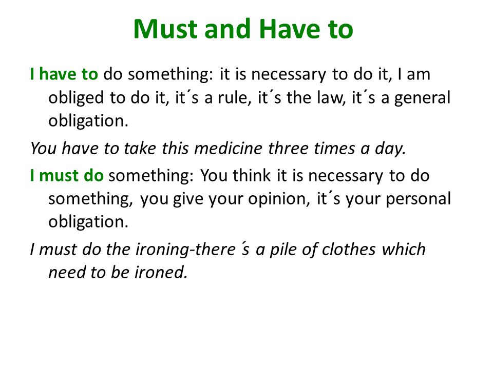 Must and Have to I have to do something: it is necessary to do it, I am obliged to do it, it´s a rule, it´s the law, it´s a general obligation.