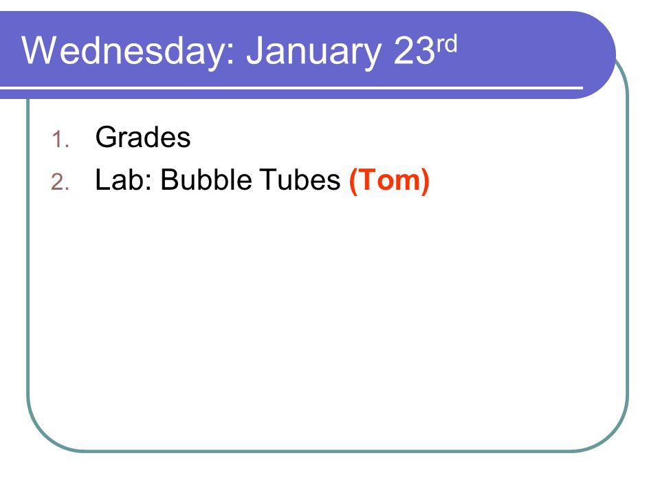 Wednesday: January 23 rd 1. Grades 2. Lab: Bubble Tubes (Tom)