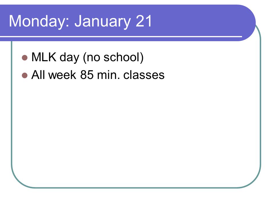 Monday: January 21 MLK day (no school) All week 85 min. classes