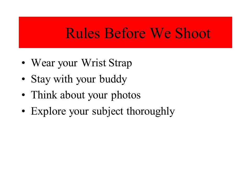 Rules Before We Shoot Wear your Wrist Strap Stay with your buddy Think about your photos Explore your subject thoroughly