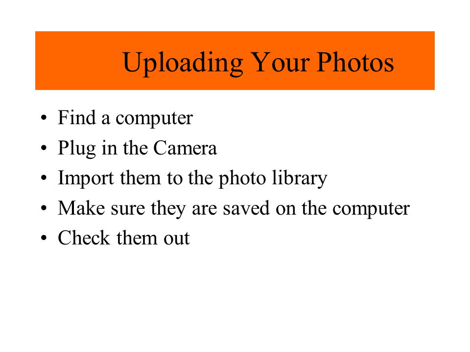 Uploading Your Photos Find a computer Plug in the Camera Import them to the photo library Make sure they are saved on the computer Check them out