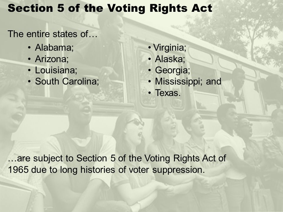 Section 5 of the Voting Rights Act The entire states of… …are subject to Section 5 of the Voting Rights Act of 1965 due to long histories of voter suppression.