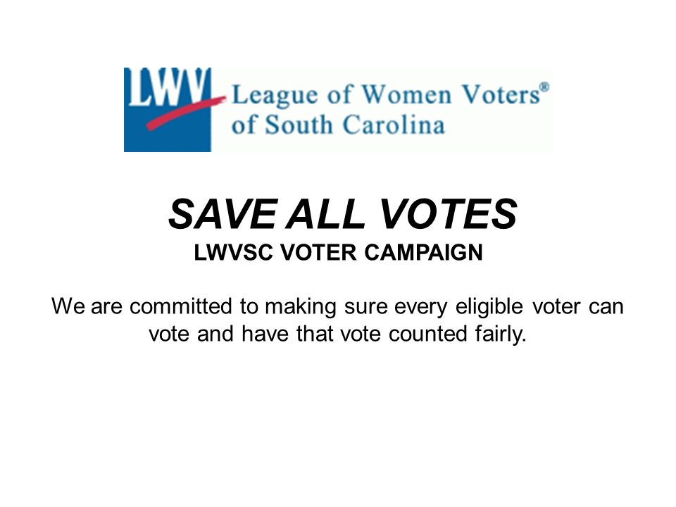 SAVE ALL VOTES LWVSC VOTER CAMPAIGN We are committed to making sure every eligible voter can vote and have that vote counted fairly.