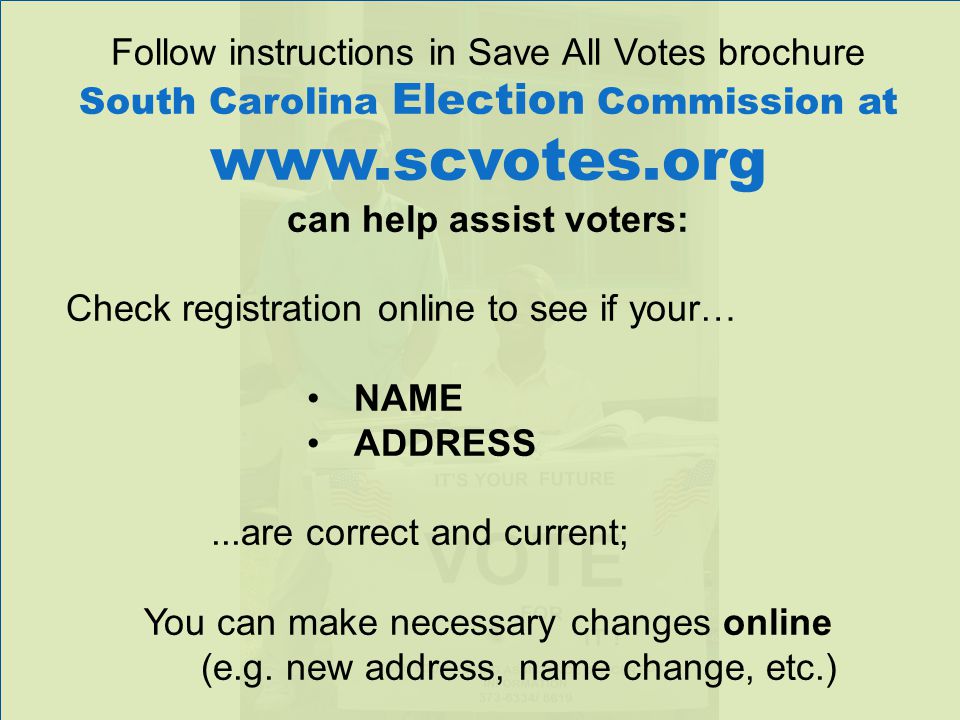 Follow instructions in Save All Votes brochure South Carolina Election Commission at   can help assist voters: Check registration online to see if your… NAME ADDRESS...are correct and current; You can make necessary changes online (e.g.