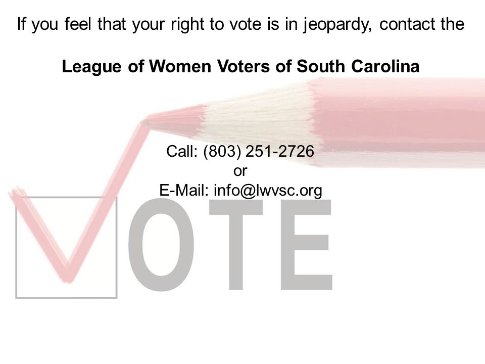 If you feel that your right to vote is in jeopardy, contact the League of Women Voters of South Carolina Call: (803) or