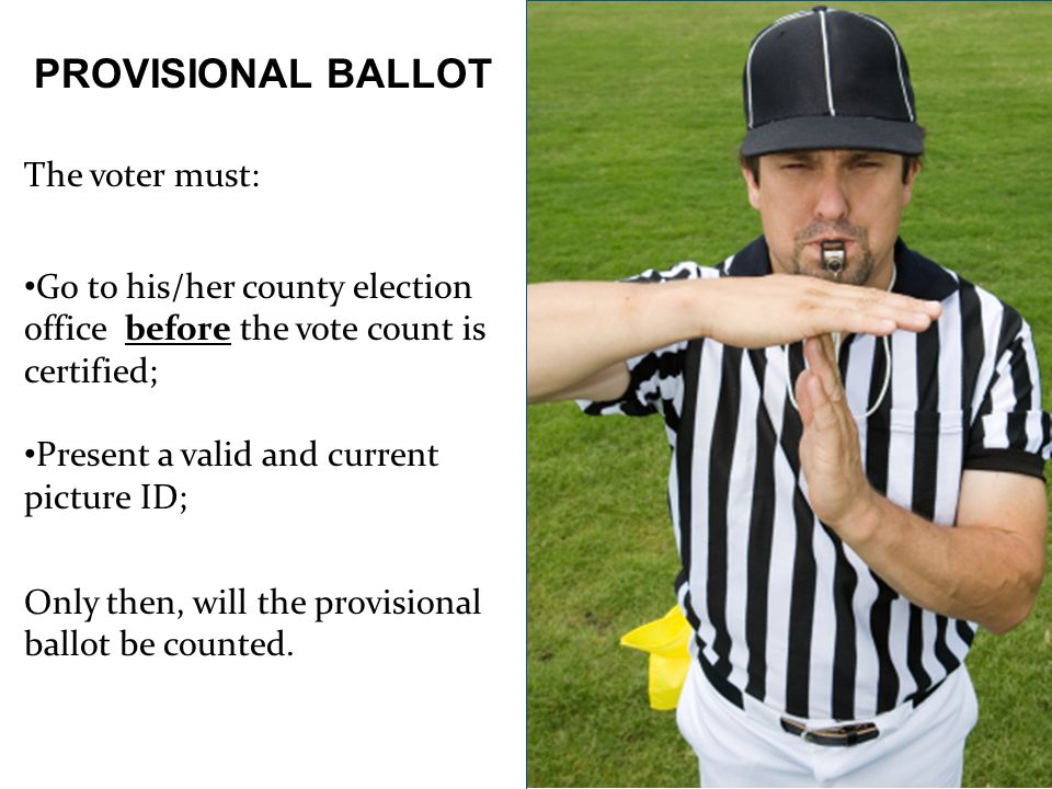 PROVISIONAL BALLOT The voter must: Go to his/her county election office before the vote count is certified; Present a valid and current picture ID; Only then, will the provisional ballot be counted.