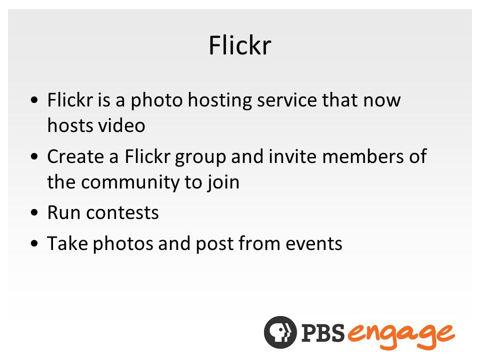 Flickr Flickr is a photo hosting service that now hosts video Create a Flickr group and invite members of the community to join Run contests Take photos and post from events