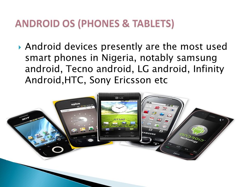 Android devices presently are the most used smart phones in Nigeria, notably samsung android, Tecno android, LG android, Infinity Android,HTC, Sony Ericsson etc