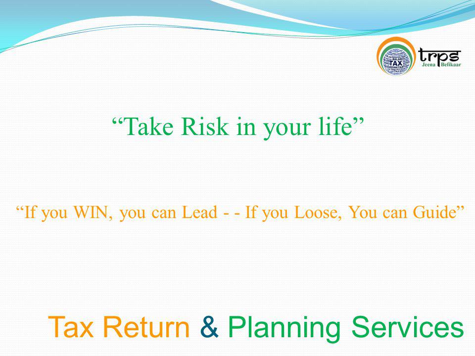 Tax Return & Planning Services Take Risk in your life If you WIN, you can Lead - - If you Loose, You can Guide