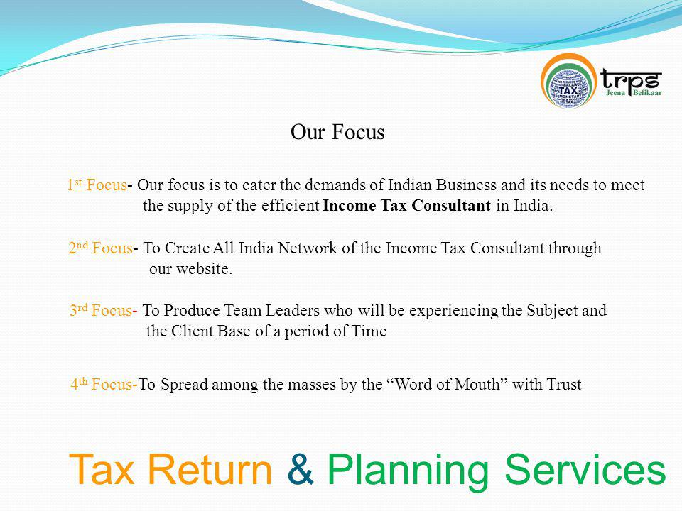 Tax Return & Planning Services Our Focus 1 st Focus- Our focus is to cater the demands of Indian Business and its needs to meet the supply of the efficient Income Tax Consultant in India.
