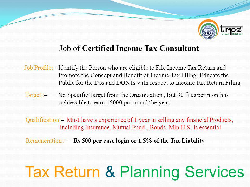 Tax Return & Planning Services Job of Certified Income Tax Consultant Job Profile: - Identify the Person who are eligible to File Income Tax Return and Promote the Concept and Benefit of Income Tax Filing.