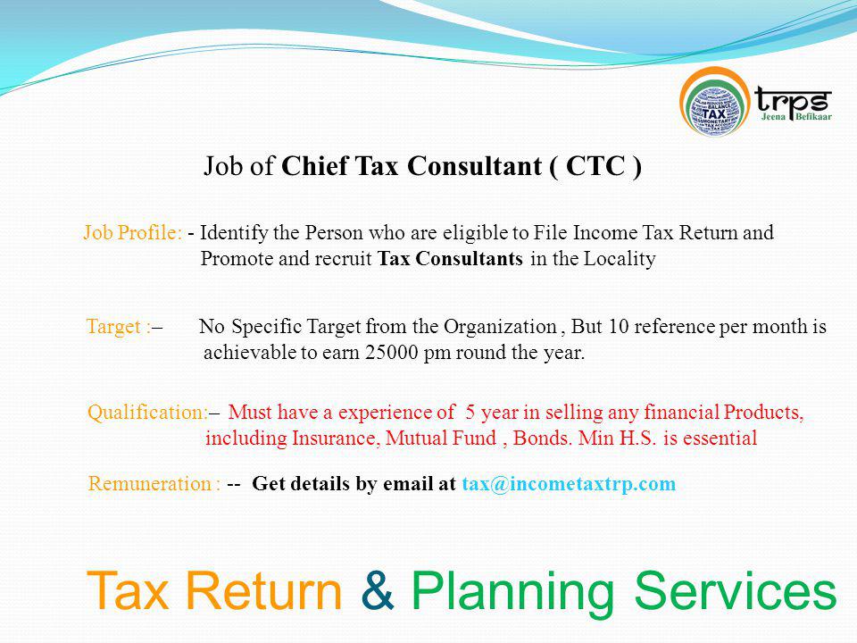 Tax Return & Planning Services Job of Chief Tax Consultant ( CTC ) Job Profile: - Identify the Person who are eligible to File Income Tax Return and Promote and recruit Tax Consultants in the Locality Target :– No Specific Target from the Organization, But 10 reference per month is achievable to earn pm round the year.