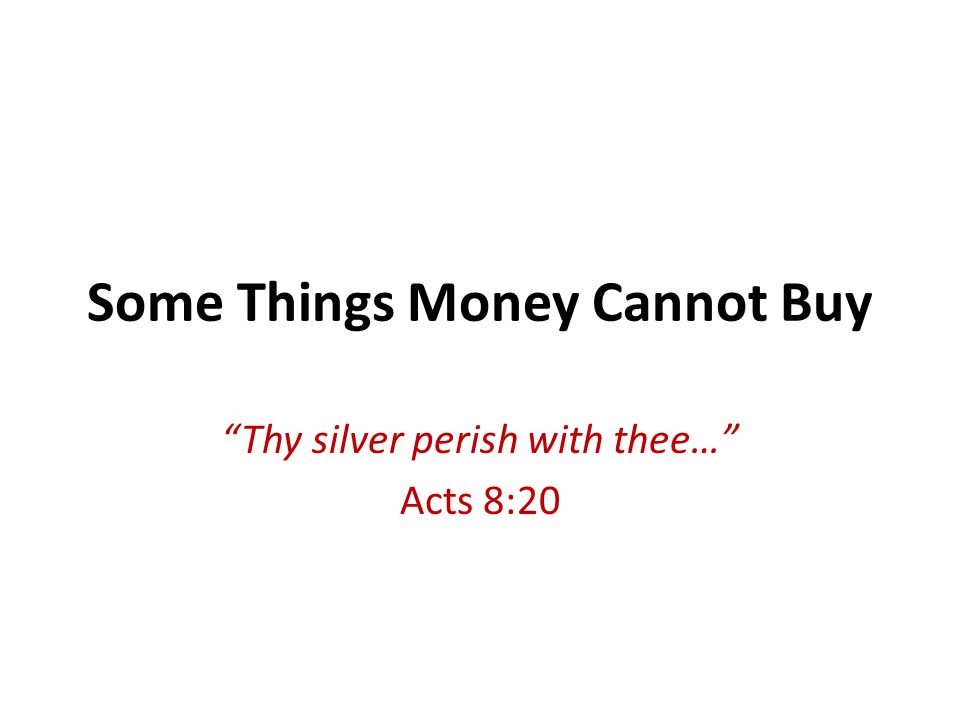 Some Things Money Cannot Buy Thy silver perish with thee… Acts 8:20